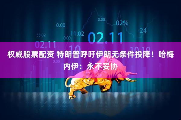 权威股票配资 特朗普呼吁伊朗无条件投降！哈梅内伊：永不妥协