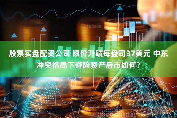 股票实盘配资公司 银价升破每盎司37美元 中东冲突格局下避险资产后市如何？