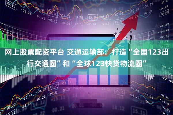 网上股票配资平台 交通运输部：打造“全国123出行交通圈”和“全球123快货物流圈”