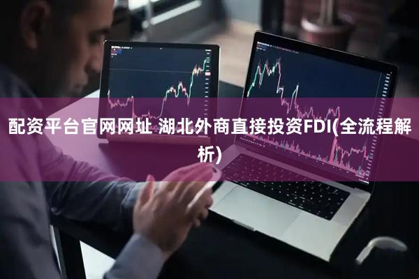配资平台官网网址 湖北外商直接投资FDI(全流程解析)