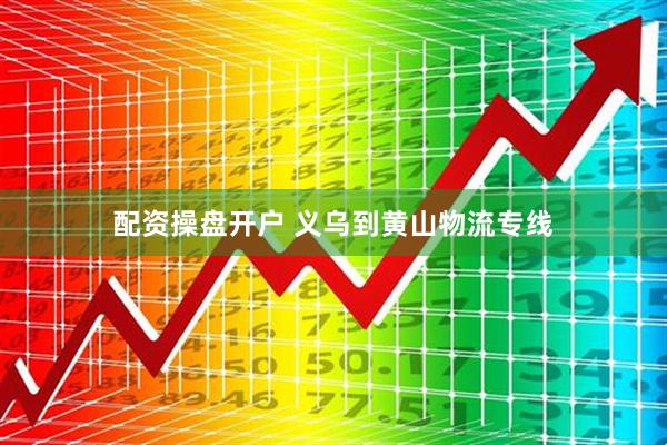 配资操盘开户 义乌到黄山物流专线