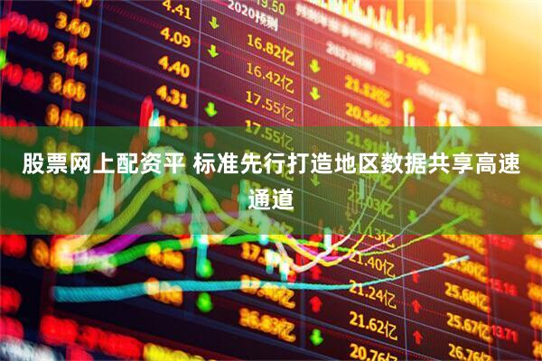 股票网上配资平 标准先行打造地区数据共享高速通道