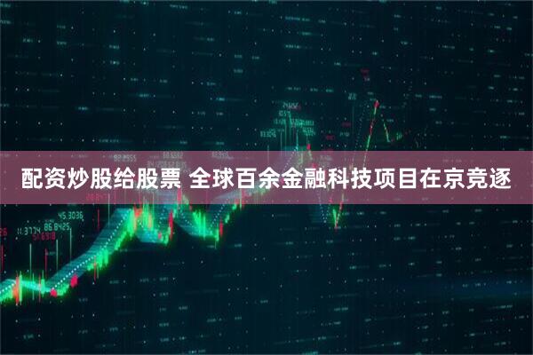 配资炒股给股票 全球百余金融科技项目在京竞逐