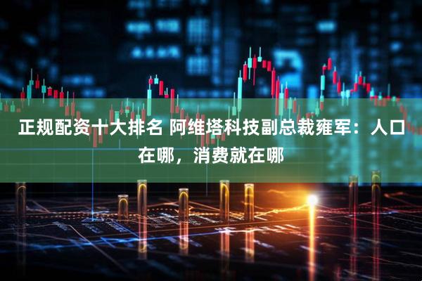 正规配资十大排名 阿维塔科技副总裁雍军：人口在哪，消费就在哪