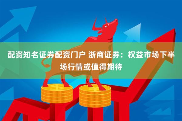 配资知名证券配资门户 浙商证券：权益市场下半场行情或值得期待