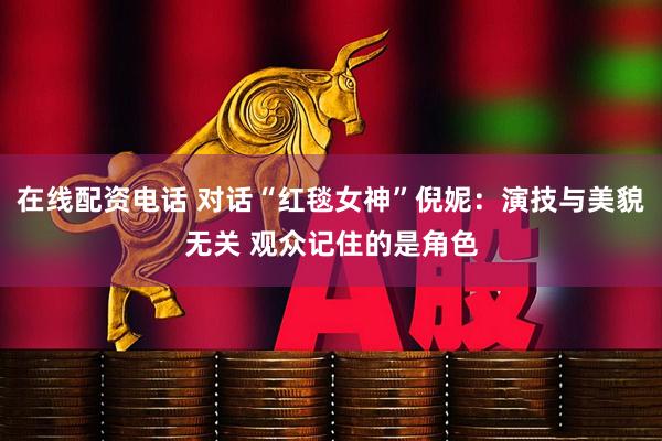 在线配资电话 对话“红毯女神”倪妮：演技与美貌无关 观众记住的是角色