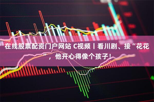 在线股票配资门户网站 C视频丨看川剧、接“花花”，他开心得像个孩子！