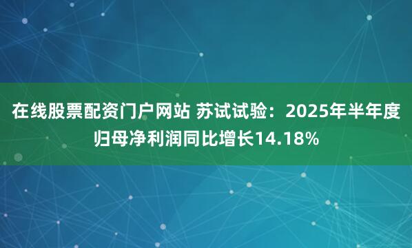 在线股票配资门户网站 苏试试验：2025年半年度归母净利润同比增长14.18%