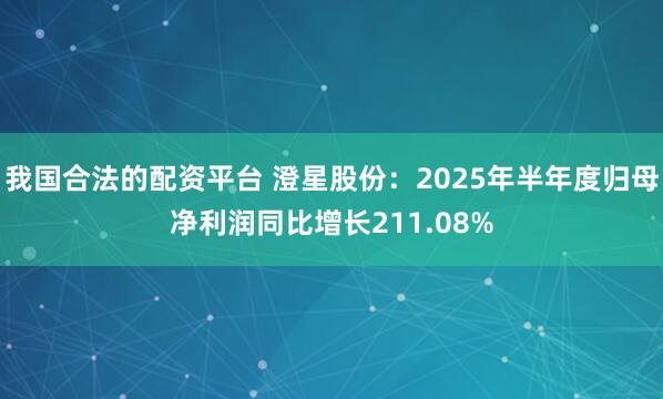 我国合法的配资平台 澄星股份：2025年半年度归母净利润同比增长211.08%