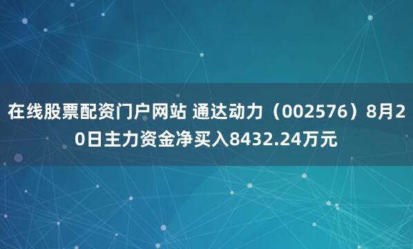 在线股票配资门户网站 通达动力（002576）8月20日主力资金净买入8432.24万元