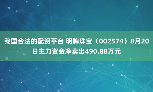 我国合法的配资平台 明牌珠宝（002574）8月20日主力资金净卖出490.88万元