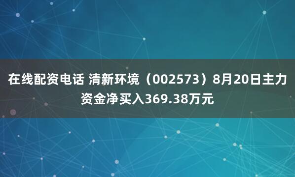在线配资电话 清新环境（002573）8月20日主力资金净买入369.38万元