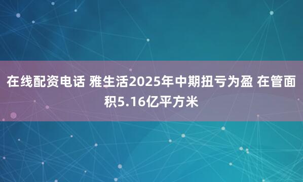 在线配资电话 雅生活2025年中期扭亏为盈 在管面积5.16亿平方米