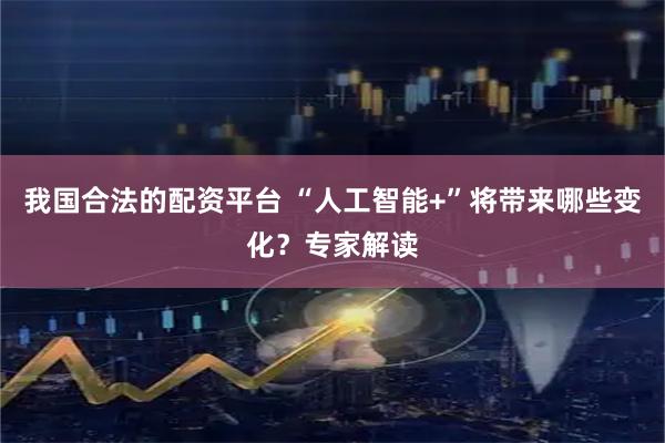 我国合法的配资平台 “人工智能+”将带来哪些变化？专家解读