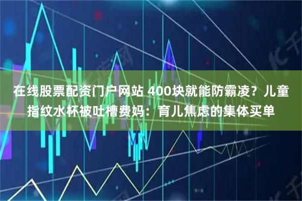 在线股票配资门户网站 400块就能防霸凌？儿童指纹水杯被吐槽费妈：育儿焦虑的集体买单