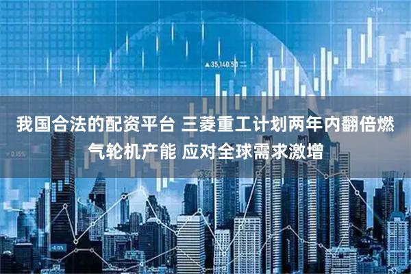 我国合法的配资平台 三菱重工计划两年内翻倍燃气轮机产能 应对全球需求激增