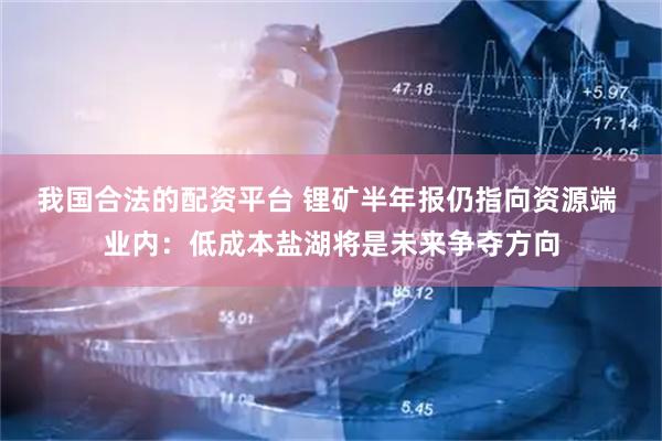 我国合法的配资平台 锂矿半年报仍指向资源端 业内：低成本盐湖将是未来争夺方向