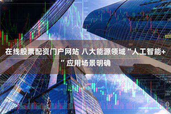 在线股票配资门户网站 八大能源领域“人工智能+”应用场景明确