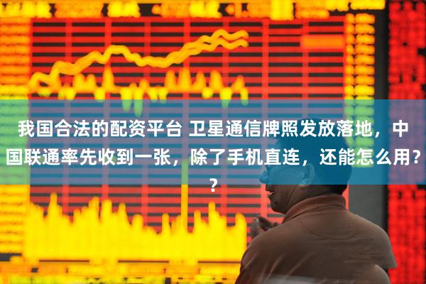 我国合法的配资平台 卫星通信牌照发放落地，中国联通率先收到一张，除了手机直连，还能怎么用？