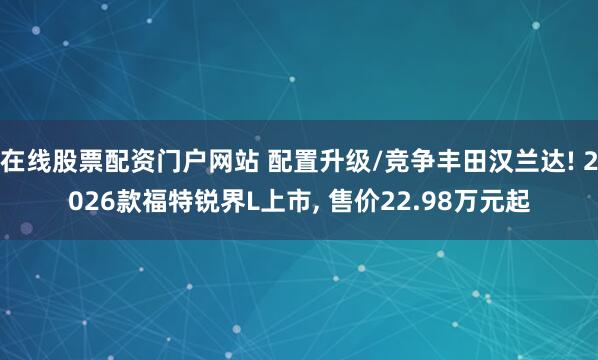 在线股票配资门户网站 配置升级/竞争丰田汉兰达! 2026款福特锐界L上市, 售价22.98万元起