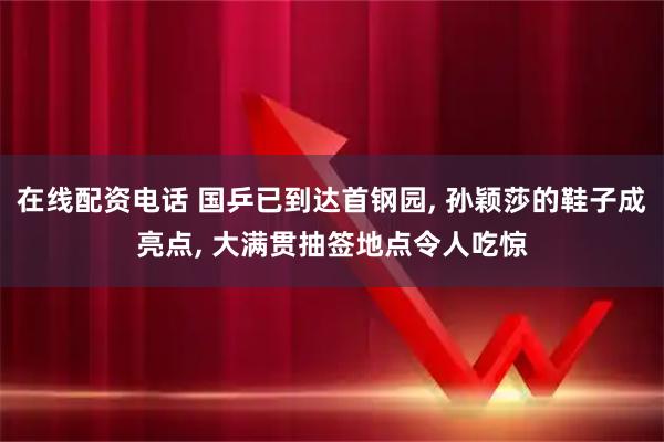 在线配资电话 国乒已到达首钢园, 孙颖莎的鞋子成亮点, 大满贯抽签地点令人吃惊