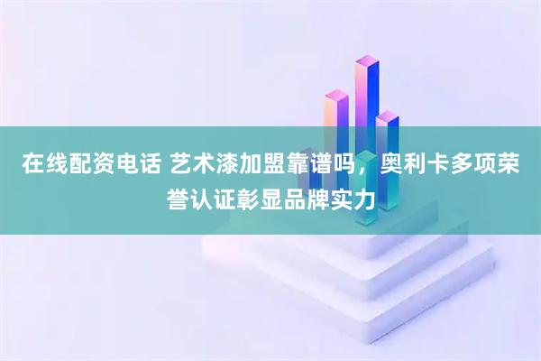 在线配资电话 艺术漆加盟靠谱吗，奥利卡多项荣誉认证彰显品牌实力