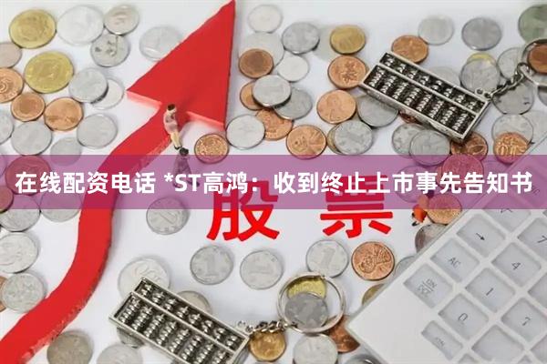在线配资电话 *ST高鸿：收到终止上市事先告知书