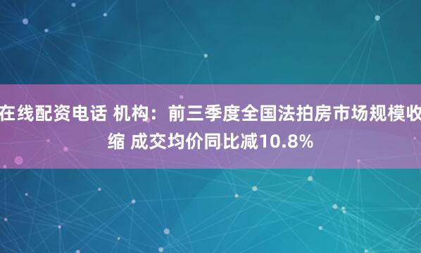 在线配资电话 机构：前三季度全国法拍房市场规模收缩 成交均价同比减10.8%