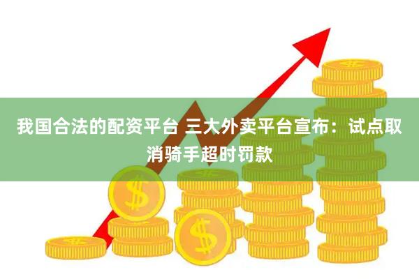 我国合法的配资平台 三大外卖平台宣布：试点取消骑手超时罚款