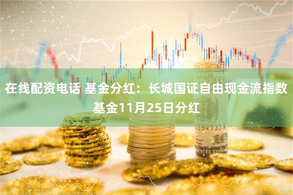 在线配资电话 基金分红：长城国证自由现金流指数基金11月25日分红