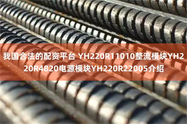 我国合法的配资平台 YH220R11010整流模块YH220R4820电源模块YH220R22005介绍