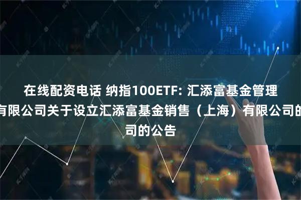 在线配资电话 纳指100ETF: 汇添富基金管理股份有限公司关于设立汇添富基金销售（上海）有限公司的公告