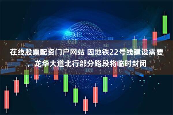 在线股票配资门户网站 因地铁22号线建设需要，龙华大道北行部分路段将临时封闭