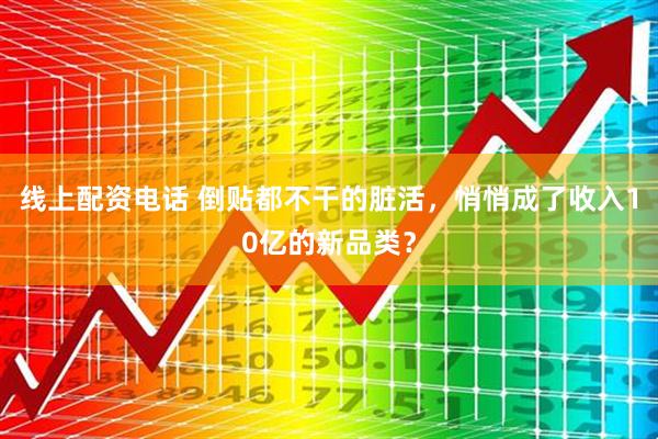 线上配资电话 倒贴都不干的脏活，悄悄成了收入10亿的新品类？
