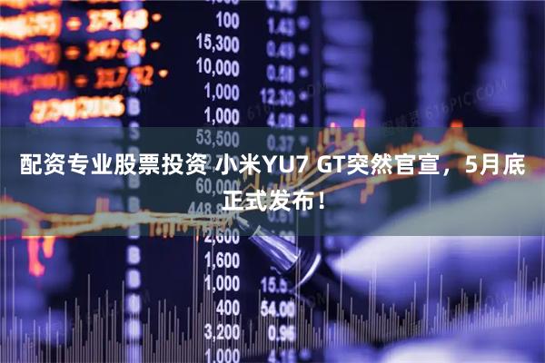 配资专业股票投资 小米YU7 GT突然官宣，5月底正式发布！