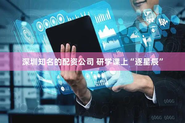 深圳知名的配资公司 研学课上“逐星辰”