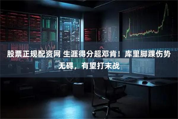 股票正规配资网 生涯得分超邓肯！库里脚踝伤势无碍，有望打末战