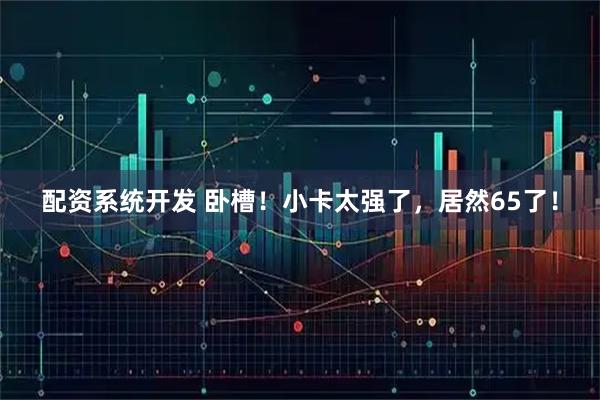 配资系统开发 卧槽！小卡太强了，居然65了！