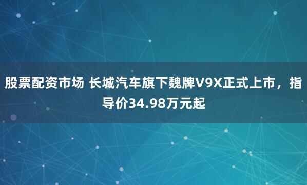 股票配资市场 长城汽车旗下魏牌V9X正式上市，指导价34.98万元起