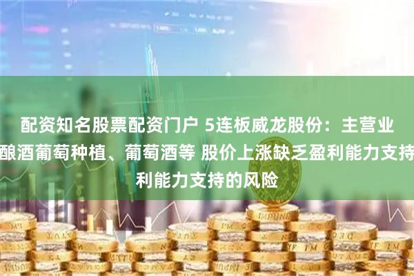 配资知名股票配资门户 5连板威龙股份：主营业务仍是酿酒葡萄种植、葡萄酒等 股价上涨缺乏盈利能力支持的风险