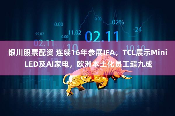 银川股票配资 连续16年参展IFA，TCL展示Mini LED及AI家电，欧洲本土化员工超九成