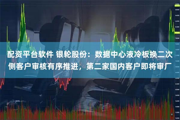 配资平台软件 银轮股份：数据中心液冷板换二次侧客户审核有序推进，第二家国内客户即将审厂